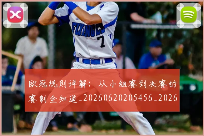 欧冠规则详解：从小组赛到决赛的赛制全知道_20260620205456_20260801202952