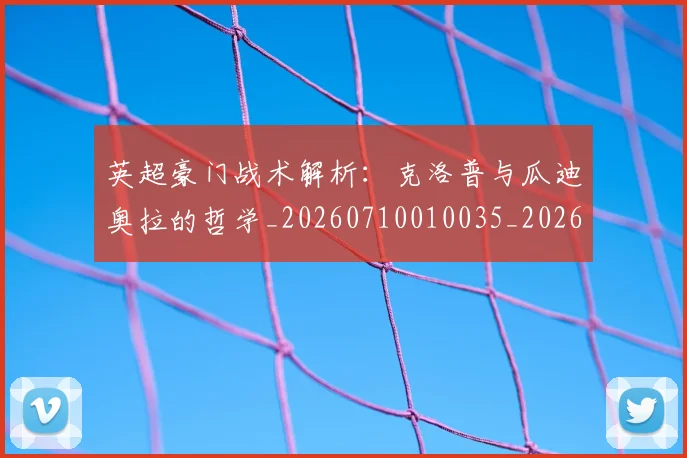 英超豪门战术解析：克洛普与瓜迪奥拉的哲学_20260710010035_20260803150020